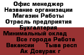 Офис-менеджер › Название организации ­ Магазин Работы › Отрасль предприятия ­ Бухгалтерия › Минимальный оклад ­ 20 000 - Все города Работа » Вакансии   . Тыва респ.,Ак-Довурак г.
